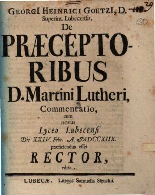Georgi[i] Heinrici Goetzi[i], D. Superint. Lubecensis, De Praeceptoribus D. Martini Lutheri, Commentatio : cum novus Lyceo Lubecensi Die XXIV. Febr. A. MDCCXIIX. praeficiendus esset Rector, edita