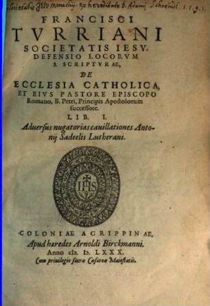 Francisci Tvrriani Societatis Iesv, Defensio Locorvm S. Scriptvrae, De Ecclesia Catholica, Et Eivs Pastore Episcopo Romano, B. Petri, Principis Apostolorum successore. Lib. ... : Adversus nugatorias cauillationes Antonii Sadeelis Lutherani, 1