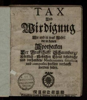 Tax Und Wirdigung Wie und in was Wehrt die in denen Apothecken Der Graffschafft Schaumburg/ Fürstlich-Hessischen Theils befindliche und vorhandene Medicamenta simplicia und composita hinfüro verkaufft werden sollen