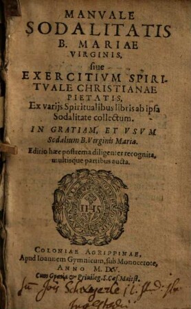 Manuale sodalitatis B. Mariae virginis, sive exercitium spirituale christianae pietatis : ex variis spiritualibus libris ab ipsa sodalitate collectum ...