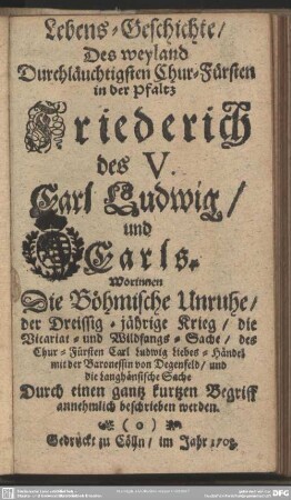 Lebens-Geschichte, Des weyland Durchläuchtigsten Chur-Fürsten in der Pfaltz Friederich des V. Carl Ludwig, und Carls : Worinnen Die Böhmische Unruhe, der Dreissig-jährige Krieg, die Vicariat- und Wildfangs-Sache ... beschrieben werden