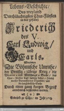 Lebens-Geschichte, Des weyland Durchläuchtigsten Chur-Fürsten in der Pfaltz Friederich des V. Carl Ludwig, und Carls : Worinnen Die Böhmische Unruhe, der Dreissig-jährige Krieg, die Vicariat- und Wildfangs-Sache ... beschrieben werden