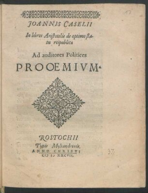 JOANNIS CASELII || In libros Aristotelis de optimo sta-||tu reipublicae || Ad auditores Politices || PROOEMIVM.||