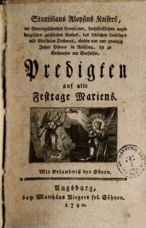 Stanislaus Aloysius Kaisers, der Gottesgelehrtheit Licentiaten, hochfürstlichen augsburgischen geistlichen Rathes, des löblichen Landkapitels Weilheim Dechanats, ehehin vier und zwanzig Jahre Pfarrer in Raising, itzt zu Seehausen am Staffelsee Predigten auf alle Festtage Mariens