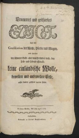 Erneuertes und geschärftes Edict, daß bey Confiscation der Wolle, Pferde und Wagen, auch überdem bey schwerer Geld- oder dem Befinden nach, bey Leib- und Lebens-Strafe, keine einländische Wolle, bewollete und unbewollete Felle, ausser Landes geführet werden sollen : De Dato Berlin, den 3ten April 1774