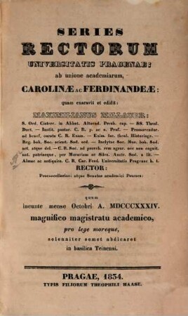 Series Rectorum Universitatis Pragenae: ab unione academiarum, Carolinae ac Ferdinandeae : quum ineunte mense octobri a MDCCCXXXIV. magnifico magistratu academico, pro lege moreque, solenniter semet abdicaret in basilica Teinensi