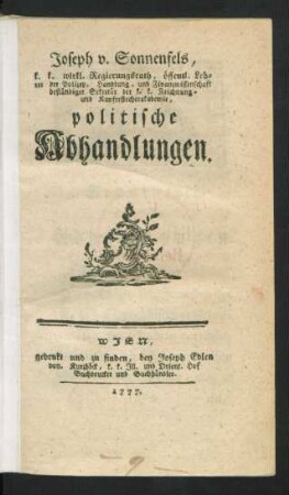 Joseph v. Sonnenfels, k. k. wirkl. Regierungsrath, öffentl. Lehrer der Polizey, Handlung- und Finanzwissenschaft beständiger Sekretär der k. k. Zeichnung- und Kupferstecherakademie, politische Abhandlungen