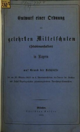 Entwurf einer Ordnung der gelehrten Mittelschulen (Studienanstalten) in Bayern : auf Grund der Beschlüsse der am 30. Oktober 1869 im k. Staatsministerum des Innern für Kirchen- und Schul-Angelegenheiten zusammengetretenen Berathungs-Commission