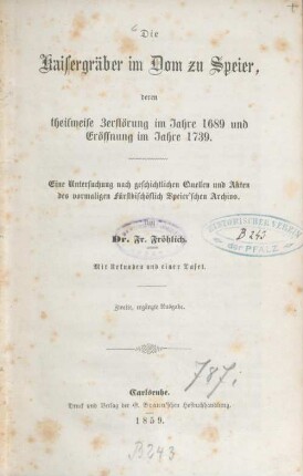 Die Kaisergräber im Dom zu Speier, deren theilweise Zerstörung im Jahre 1689 und Eröffnung im Jahre 1739 : eine Untersuchung nach geschichtlichen Quellen und Akten des vormaligen fürstbischöflich Speier'schen Archivs