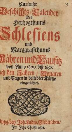 Curieuser Geschichts-Calender Des Hertzogthums Schlesiens und Marggraffthums Mähren und Lausitz von Anno 1600. biß 1698. nach den Jahren, Monaten und Tagen in beliebter Kürtze eingerichtet