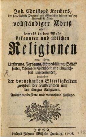 Joh. Christoph Koechers Vollständiger Abriß aller jemals in der Welt bekannten und üblichen Religionen : nach ihren Ursprung, Fortgang, Abwechselung, Schicksaalen, Lehrsätzen, Gleichheit und Ungleichheit untereinander ; ingleichen der vornehmsten Streitigkeiten zwischen der Lutherischen und den übrigen Religionen