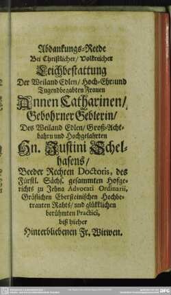 [Zweite Abdanckung] Abdanckungs-Reede Bei ... Leichbestattung Der ... Frauen Annen Catharinen, Gebohrner Geblerin, Des ... Hn. Iustini Schelhafens, Beeder Rechten Doctoris