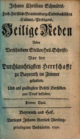 Johann Christian Schmidts, Hoch-Fürstlich-Brandenburg-Culmbachischen Cabinet-Predigers, Heilige Reden Ueber Verschiedene Stellen Heil. Schrifft : Vor der Durchlauchtigsten Herrschafft zu Bayreuth im Zimmer gehalten, Und auf gnädigsten Befehl Derselben zum Druck befördert, 3