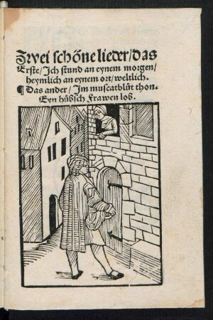 Zwei schöne lieder/ das || Erste/ Jch stund an eynem morgen/|| heymlich an eynem ort/ weltlich.|| Das ander/ Jm muscatbluet thon.|| Eyn huebsch Frawen lob.||