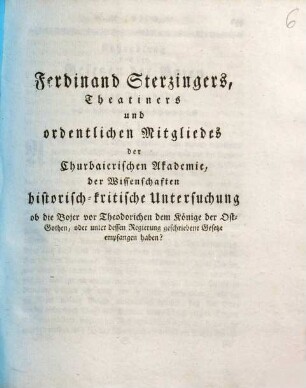 Ferdinand Sterzingers, Theatiners und ordentlichen Mitgliedes der Churbaierischen Akademie, der Wissenschaften historisch-kritische Untersuchung ob die Bojer vor Theodorichen dem Könige der Ost-Gothen, oder unter dessen Regierung geschriebene Gesetze empfangen haben?