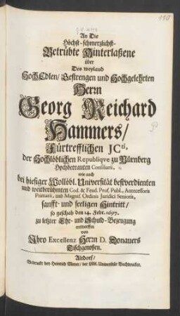 An Die Höchst-schmerzlichst-Betrübte Hinterlaßene über Des weyland HochEdlen/ Gestrengen und Hochgelehrten Herrn Georg Reichard Hammers/ Fürtrefflichen ICti, der Hochlöblichen Republique zu Nürnberg Hochbetrauten Consiliarii, wie auch bei hiesiger Wollöbl. Universität bestverdienten und weitberühmten Cod. & Feud. Prof. Publ., Antecessoris Primarii, und Magnif. Ordinis Iuridici Senioris, sanfft- und seeligen Hintritt/ so geschah den 14. Febr. 1697.