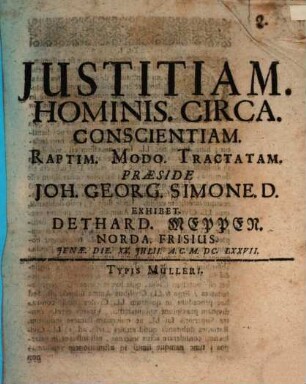 Iustitiam. Hominis. Circa. Conscientiam. Raptim. Modo. Tractatam. Praeside Joh. Georg. Simone. D. Exhibet. Dethard. Meppen. Norda. Frisius. Ienae. Die. XX. Iulii. A.C. M.DC.LXXVII.