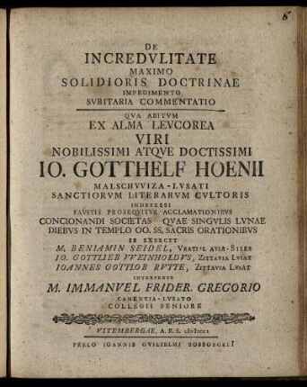 De Incredulitate Maximo Solidioris Doctrinae Impedimento Subitaria Commentatio : Qua Abitum Ex Alma Leucorea Viri ... Io. Gotthelf Hoenii Malschwiza-Lusati Sanctiorum Literarum Cultoris ... Orationibus Se Exercet M. Beniamin Seidel, Vratislavia-Siles Io. Gottlieb Weinholdus, Zittavia Lusat Ioannes Gottlob Rutte, Zittavia Lusat