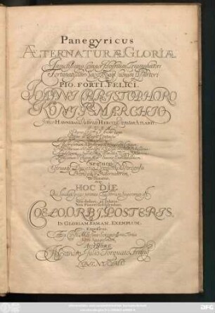 Panegyricus Aeternaturae Gloriae Invictissimo semper Hostium Triumphatori Fortunatissimo ... Pio. Forti. Felici. Joanni Christophoro Königsmarchio ... Hoc Die Qui Laudum ipsius primus Factorum Supremus est Non dolori, at solatio: Non Funeri sed splendori ... In Gloriam. Famam. Exemplum. Expositus ...