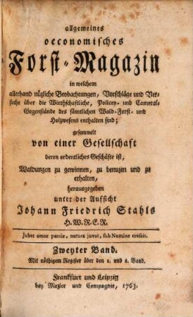 Allgemeines oeconomisches Forst-Magazin, in welchem allerhand nüzliche Beobachtungen, Vorschläge und Versuche über die Wirthschaftliche, Policey- und Cameral-Gegenstände des sämtlichen Wald-, Forst- und Holzwesens enthalten sind, 2. 1763