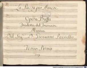 Nina, V (5), Coro, orch, RobP 1.78 - BSB Mus.ms. 3734 : [spine title, vol.1, 2:] PAESIELL [!] // LA // PAZZA // PER AMOR // TOMO I. [for vol.2: II] // [title page, vol.1:] La Pazza per Amore // Opera Buffa // Tradotta dal Francese // Musica // Del Sig r e: D: Giovanni Paisiello // Tomo Primo // 1789