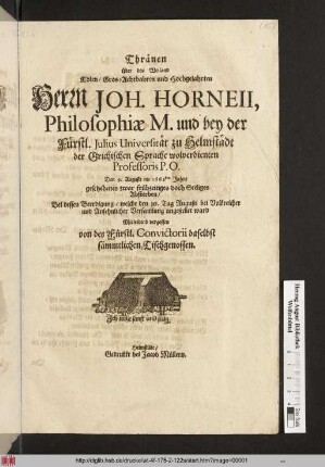 Thränen Über des Weiland Edlen/ Gros- Achtbahren und Hochgelahrten Herrn Joh. Horneii, Philosophiae M. und bey der Fürstl. Julius Universität zu Helmstädt der Grichischen Sprache wolverdienten Professoris P.P. Den 9. Augusti im 1668sten Jahre ... Absterben Bei dessen Beerdigung/ welche den 16. Tag Augusti ... angestellet ward Mitleidend vergossen von des Fürstl. Convictorii daselbst sämmtlichen Tischgenossen