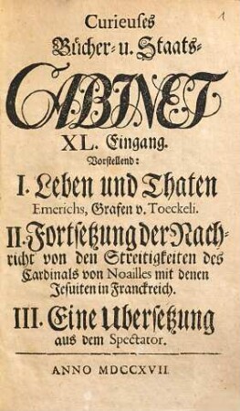 Curieuses Bücher-Cabinet Oder Nachricht von Historischen, Staats- und galanten Sachen, 40. Vorstellend: I. Leben und Thaten Emerichs, Grafen v. Toeckeli. II. Fortsetzung der Nachricht von den Streitigkeiten des Cardinals von Noailles mit denen Jesuiten in Franckreich. III. Eine Ubersetzung aus dem Spectator