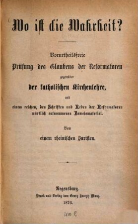 Wo ist die Wahrheit? : vorurtheilsfreie Prüfung des Glaubens der Reformatoren gegenüber der katholischen Kirchenlehre, mit einem reichen, den Schriften und Reden der Reformatoren wörtlich entnommenen Beweismaterial