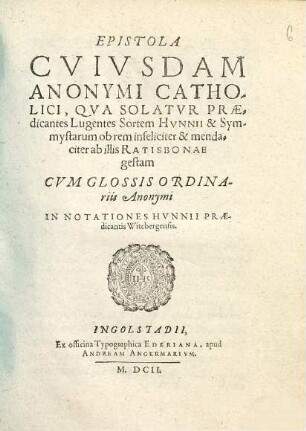 Epistola Cvivsdam Anonymi Catholici, Qva Solatvr Praedicantes Lugentes Sortem Hvnnii & Symmystarum ob rem infeliciter & mendaciter ab illis Ratisbonae gestam : Cvm Glossis Ordinariis Anonymi In Notationes Hvnnii Praedicantis Witebergensis