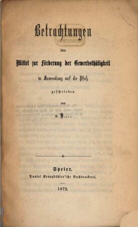 Betrachtungen über Mittel zur Förderung der Gewerbsthätigkeit in Anwendung auf die Pfalz geschrieben von v. B. ...