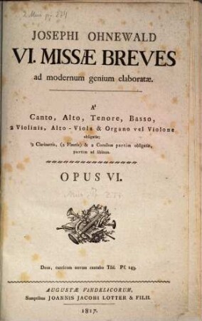 JOSEPHI OHNEWALD VI. MISSAE BREVES ad modernum genium elaboratae. A Canto, Alto, Tenore, Basso 2 Violinis, Alto-Viola & Organo vel Violone obligatis; 2 Clarinettis, (2 Flautis) & 2 Cornibus partim obligatis, partim ad libitum. OPUS VI
