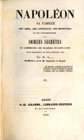 Napoléon, sa famille, ses amis, ses généraux, ses ministres et ses contemporains ou soirées secrètes du Luxembourg, des Tuileries, de Saint-Cloud de la Malmaison, de Fontainebleau, etc.. 3