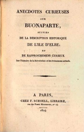 Anecdotes curieuses sur Buonaparte : suivies de la description historique de l'ile d'Elbe, et de rapprochemens curieux sur l'histoire de la révolution et les événemens actuels