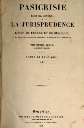 Pasicrisie ou recueil général de la jurisprudence des Cours de France et de Belgique. Série 3. 1841, 1841