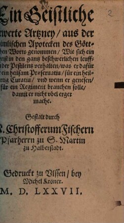 Ein Geistliche bewerte Artzney, aus der Himmlischen Apotecken des Göttlichen Worts genommen : Wie sich ein Christ in den gantz beschwerlichen leufften der Pestilentz verhalten, was er dafür für ein heilsam Praeseruatiu, für ein heilwertig Curatiu, vnd wenn er genesen, für ein Regiment brauchen solle, damit er nicht vbel erger mache