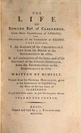 The life of Edward Earl of Clarendon, Lord High Chancellor of England, and Chancellor of the University of Oxford : Containing, I. An account of the Chancellor's life from his birth to the restoration in 1660. II. A continuation of the same; and of his history of the Grand Rebellion, from the restoration to his banishment in 1667, Volume the fourth