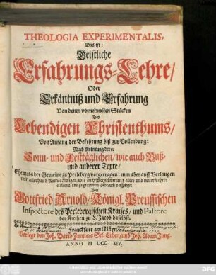 Theologia Experimentalis, Das ist: Geistliche Erfahrungs-Lehre, Oder Erkäntniß und Erfahrung Von denen vornehmnsten Stücken Des Lebendigen Christenthums : Von Anfang der Bekehrung biß zur Vollendung ...
