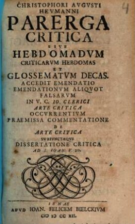 Christophori Avgvsti Hevmanni Parerga Critica Sive Hebdomadvm Criticarvm Hebdomas Et Glossematvm Decas : Accedit Emendatio Emendationvm Aliqvot Falsarvm In V.C. Io. Clerici Arte Critica Occvrrentivm Praemissa Commentatione De Arte Critica Svbivnctaqve Dissertatione Critica Ad 1. Ioan. V. 20.