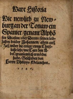 Ware Historia Wie newlich zu Newburg an der Tonaw ein Spanier, genant Alpho[n]sus Diasius, oder Decius, seinen leiblichen bruder Johannem, allein ausz hasz wider die einige, ewige Christliche lehr, wie Cain den Abel, grausamlich ermördet habe