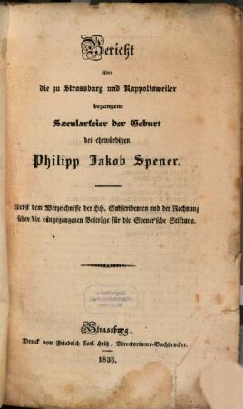 Bericht über die zu Straßburg und Rappoltsweiler begangene Saecularfeier der Geburt des ehrwürdigen Philipp Jakob Spener : Nebst dem Verzeichnisse der HH. Subscribenten und der Rechnung über die eingegangenen Beiträge für die Spener'sche Stiftung