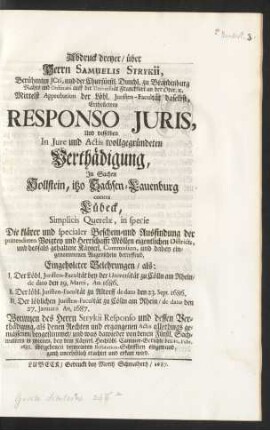 Abdruck dreyer, über Herrn Samuelis Strykii, Berühmten JCti, ... Ertheiletem Responso Juris, Und desselben In Jure und Actis wollgegründeten Verthädigung, In Sachen Hollstein, itzo Sachsen-Lauenburg contra Lübeck, Simplicis Querelæ, in specie Die klärer und specialer Beschein- und Ausfindung der prætendirten Voigtey und Herrschafft Möllen eigentlichen Districts, und desfals gehaltene Käyserl. Commission, und dabey eingenommenen Augenschein betreffend, Eingeholeter Belehrungen, als: I. Der Löbl. Juristen-Facultät bey der Universität zu Cölln am Rhein, de dato den 19. Martii, An. 1686. II. Der löbl. Juristen-Facultät zu Altdorff de dato den 23. Sept. 1686. III. Der löblichen Juristen-Facultät zu Cölln am Rhein, de dato den 27. Januarii An. 1687. Worinnen des Herrn Strykii Responsio und dessen Verthädigung, ... beygestimmet, und was dawieder von denen Fürstl. Sachwaltern in zweenen, bey dem Käyserl. Hochlöbl. Cammer-Gerichte den 10. Febr. 1686. übergebenen vermeinten Refutation-Schrifften eingewand, ganzt unerheblich erachtet und erkant wird