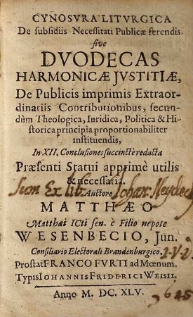 Cynosvra Litvrgica De subsidiis Necessitati Publicae ferendis, sive Dvodecas Harmonicae Jvstitiae, De Publicis imprimis Extraordinariis Contributionibus, secundum Theologica, Iuridica, Politica & Historica principia proportionabiliter instituendis : In XII. Conclusiones succincte redacta Praesenti Statui apprime utilis & necessaria