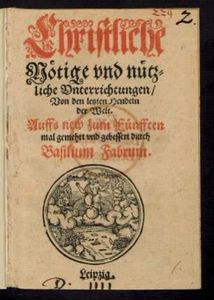 Christliche || Nœtige vnd nuetz=||liche Vnterrichtungen/|| Von den letzten Hendeln || der Welt.|| Auffs new zum Fuenfften || mal gemehrt vnd gebessert durch || Basilium Fabrum.||(Tractetlein || von den Seelen der Ver=||storbenen/ vnd allem jhrem || zustande vnd gelegen=||heit/||)