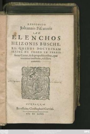RESPONSIO || Johannis Piscatoris || AD || ELENCHOS || HEIZONIS BUSCHE-||RI: QUIBUS DOCTRINAM || ILLIUS DE TROPO IN VERBIS || sacrae Coenae, & de propositionibus, quae || vocantur inusitatae, refellere || conatur.||