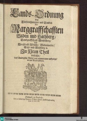 Lands-Ordnung Der Fürstenthummer und Landen Der Marggraffschafften Baden und Hachberg, Landgraffschafft Sausenberg, und Herrschafft Rötteln, Badenweiler, Lahr und Mahlberg [et]c. : Jn Neun Theil verfasset[Wir Carl von Gottes Gnaden, Marggraff zu Baden und Hachberg ... lassen Sie hiemit zu wissen ... Carlspurg den 12. Martii Anno 1715]