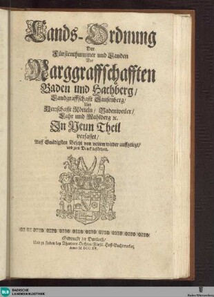 Lands-Ordnung Der Fürstenthummer und Landen Der Marggraffschafften Baden und Hachberg, Landgraffschafft Sausenberg, und Herrschafft Rötteln, Badenweiler, Lahr und Mahlberg [et]c. : Jn Neun Theil verfasset[Wir Carl von Gottes Gnaden, Marggraff zu Baden und Hachberg ... lassen Sie hiemit zu wissen ... Carlspurg den 12. Martii Anno 1715]