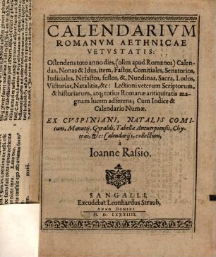 Calendarium Romanum Aethnicae Vetustatis: Ostendens toto anno dies, (olim apud Romanos) Calendas, Nonas & Idus, item, Fastos, Comitiales, Senatorios, Iudicales, Nefastos, festos, & Nundinas, Sacra, Ludos, Victorias, Natalitia, &c. ... : ex Cuspiniani, Natalis Comitum, Manutii, Gyraldi, Tabellae Antverpiensis Chytraei etc. Calendariis, collectum