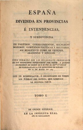España Dividida En Provincias É Intendencias, Y Subdividida En Partidos, Corregimientos, Alcaldías Mayores, ... Abadengo Y Señorio : Obra Formada Por Las Relaciones Originales De Los Respectivos ... Con Un Nomenclator, Ó Diccionario De Todos Los Pueblos ... La Segunda Parte, 1