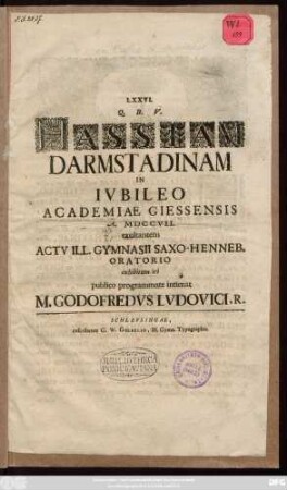 LXXVI. Q. B. V. Hassiam Darmstadinam In Ivbileo Academiae Giessensis A. MDCCVII. exultantem Actv Ill. Gymnasii Saxo-Henneb. Oratorio exhibitum iri publico programmate intimat M. Godofredvs Lvdovici, R.