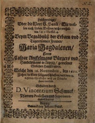 Leichpredigt, Uber die Wort S. Pauli, Wir wollen euch, lieben Brüder, nicht verhalten, etc. I Thessal. 4. Beym Begräbnüß der Erbarn und Tugendsamen Frawen, Maria Magdalenen, Herrn Caspar Anckelmans ... gewesener Ehelichen Haußfrawen ...